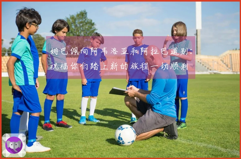 姆巴佩向阿韦洛亚和阿拉巴道别：祝福你们踏上新的旅程一切顺利