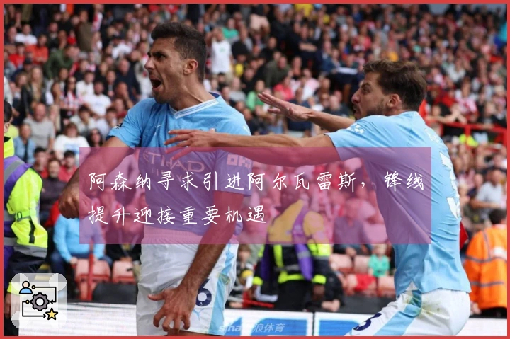 阿森纳寻求引进阿尔瓦雷斯，锋线提升迎接重要机遇