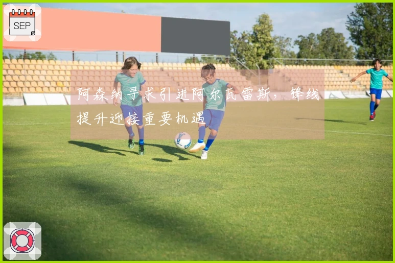 阿森纳寻求引进阿尔瓦雷斯,锋线提升迎接重要机遇